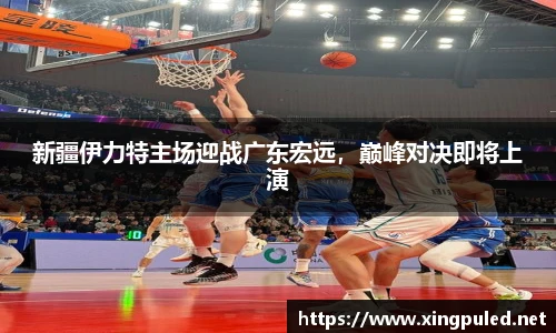 新疆伊力特主场迎战广东宏远，巅峰对决即将上演