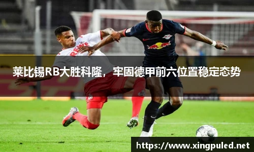 莱比锡RB大胜科隆，牢固德甲前六位置稳定态势