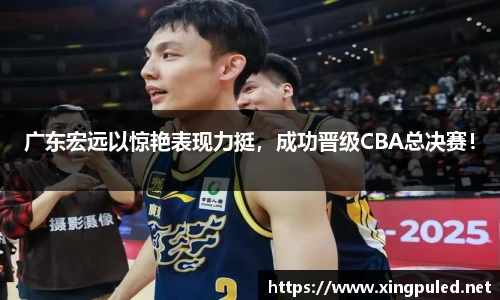广东宏远以惊艳表现力挺，成功晋级CBA总决赛！