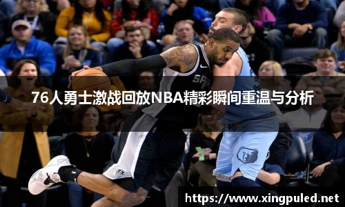 76人勇士激战回放NBA精彩瞬间重温与分析