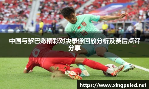 中国与黎巴嫩精彩对决录像回放分析及赛后点评分享
