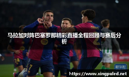 马拉加对阵巴塞罗那精彩直播全程回顾与赛后分析